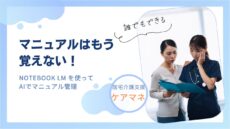 誰でもできるAIマニュアル管理。NOTEBOOK LMでケアマネ業務効率化